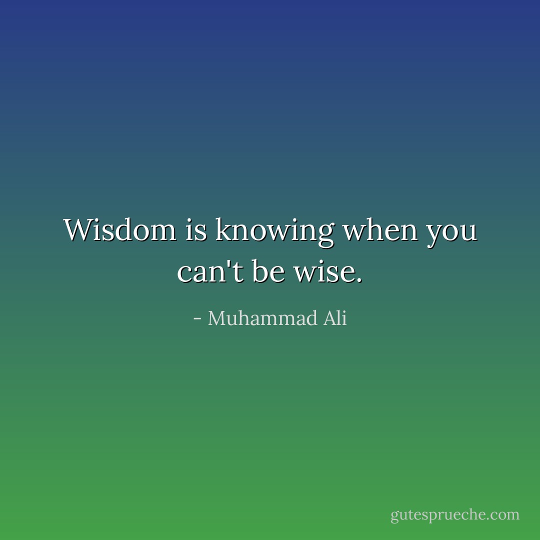 Wisdom is knowing when you can't be wise. - Muhammad Ali