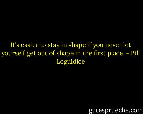 It's easier to stay in shape if you never let yourself get out of shape in the first place. - Bill Loguidice