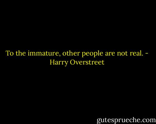 To the immature, other people are not real. - Harry Overstreet