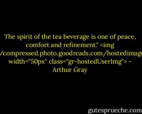 The spirit of the tea beverage is one of peace, comfort and refinement."<br><img src="https://i.gr-assets.com/images/S/compressed.photo.goodreads.com/hostedimages/1380871429i/3140012._SY540_.png" width="50px" class="gr-hostedUserImg"> - Arthur Gray
