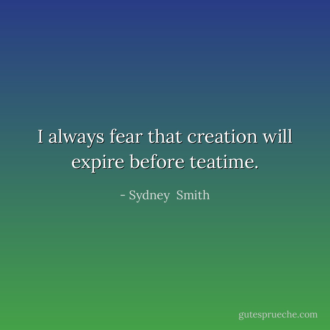 I always fear that creation will expire before teatime. - Sydney  Smith