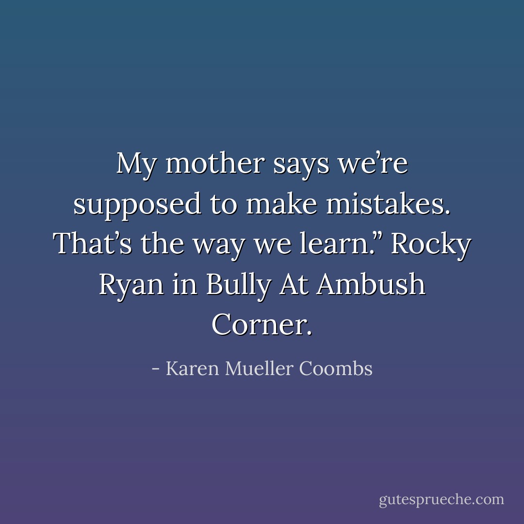 My mother says we’re supposed to make mistakes. That’s the way we learn.” Rocky Ryan in Bully At Ambush Corner. - Karen Mueller Coombs