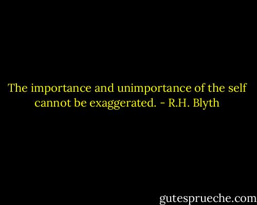 The importance and unimportance of the self cannot be exaggerated. - R.H. Blyth