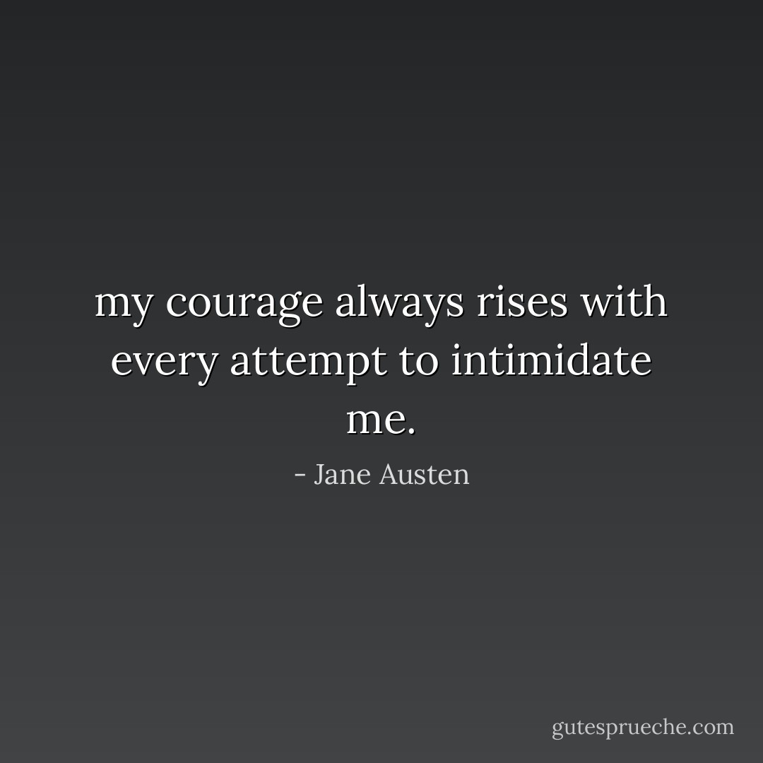 my courage always rises with every attempt to intimidate me. - Jane Austen