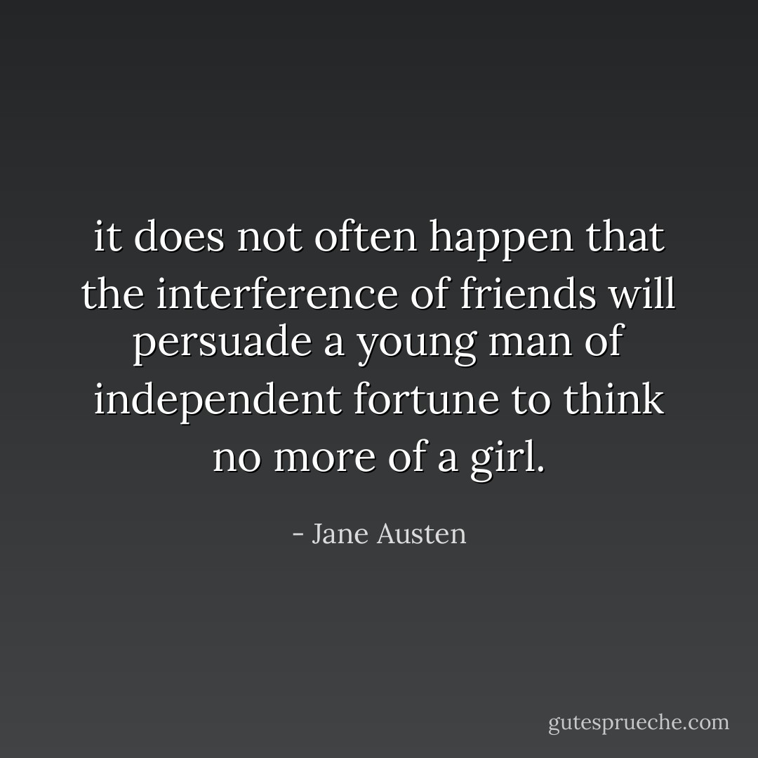 it does not often happen that the interference of friends will persuade a young man of independent fortune to think no more of a girl. - Jane Austen
