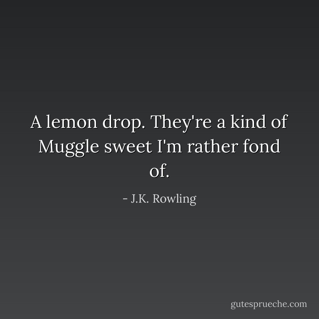 A lemon drop. They're a kind of Muggle sweet I'm rather fond of. - J.K. Rowling