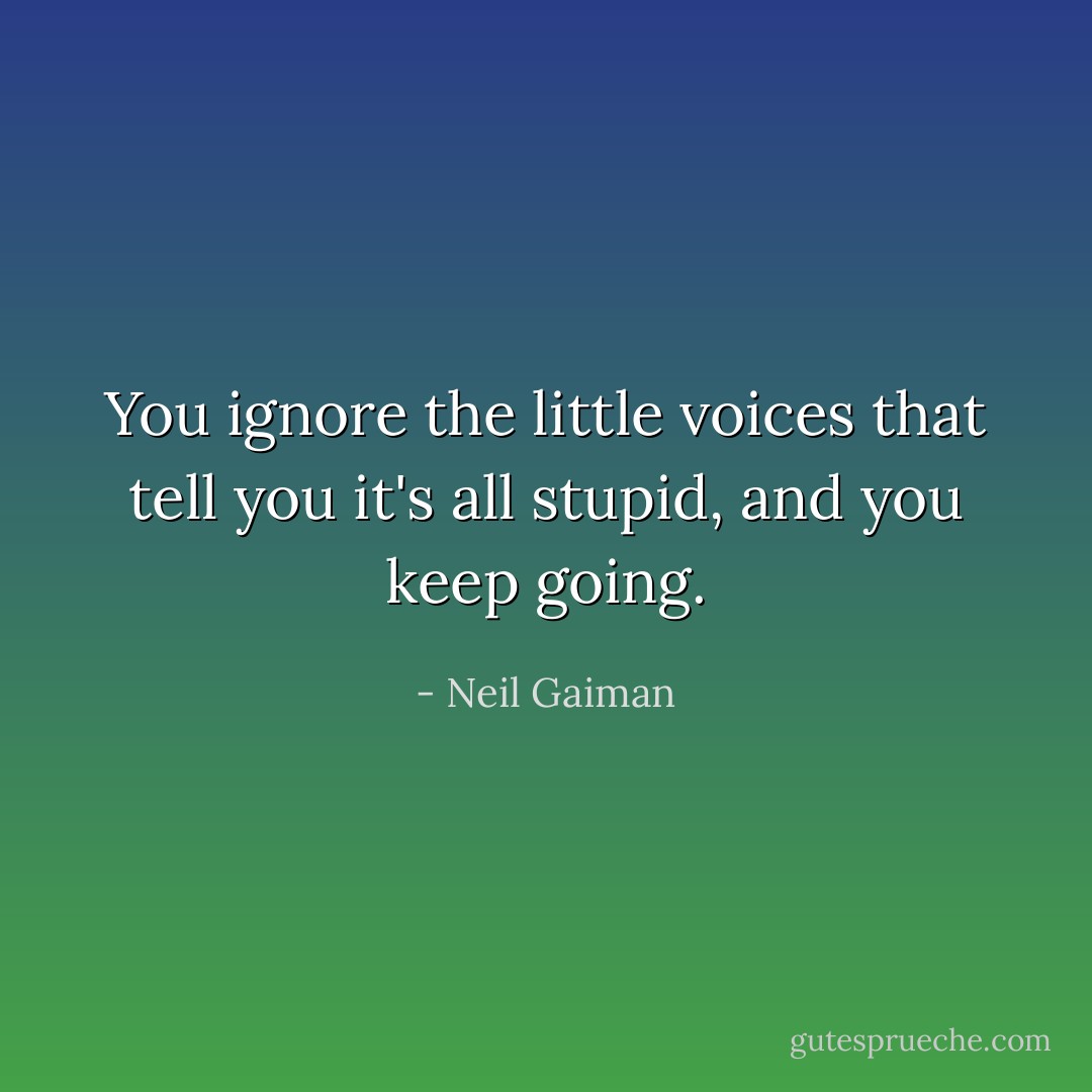 You ignore the little voices that tell you it's all stupid, and you keep going. - Neil Gaiman