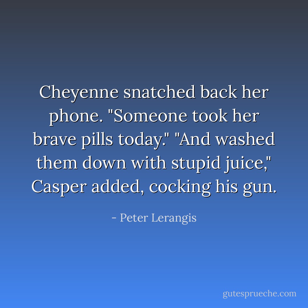 Cheyenne snatched back her phone. "Someone took her brave pills today."<br />"And washed them down with stupid juice," Casper added, cocking his gun. - Peter Lerangis
