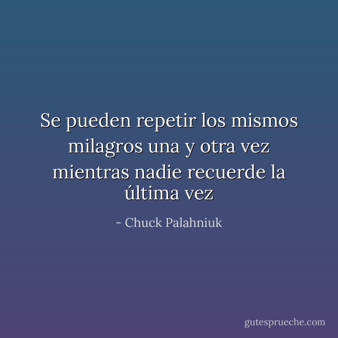 Se pueden repetir los mismos milagros una y otra vez mientras nadie recuerde la última vez - Chuck Palahniuk