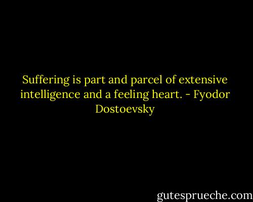 Suffering is part and parcel of extensive intelligence and a feeling heart. - Fyodor Dostoevsky