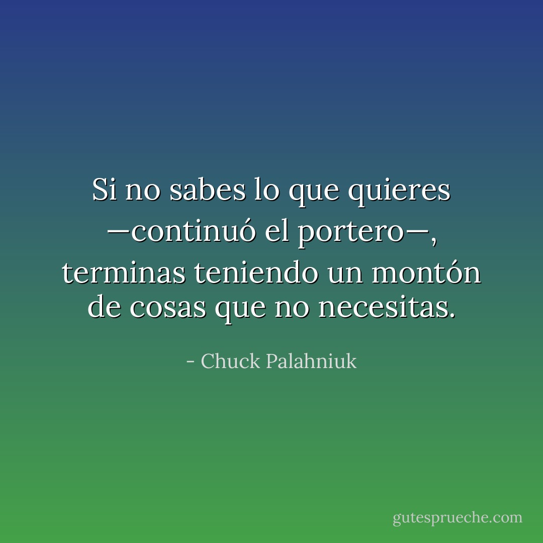 Si no sabes lo que quieres —continuó el porte­ro—, terminas teniendo un montón de cosas que no necesitas. - Chuck Palahniuk