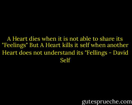 A Heart dies when it is not able to share its "Feelings" But A Heart kills it self when another Heart does not understand its "Fellings - David Self