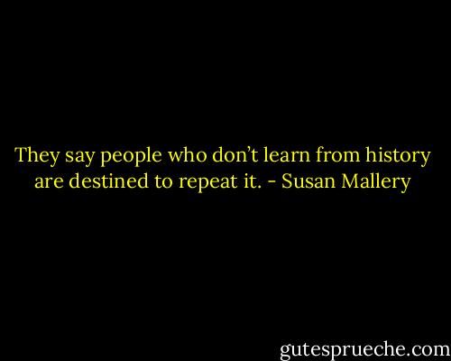 They say people who<br />don’t learn from history are destined to repeat it. - Susan Mallery