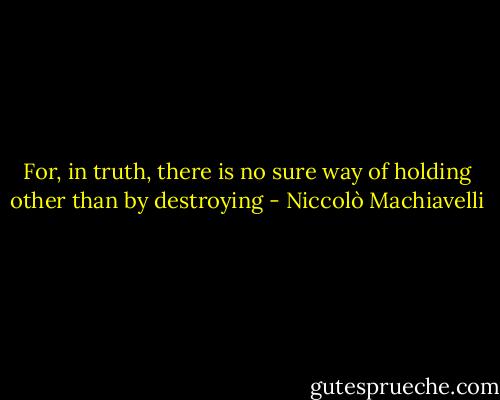 For, in truth, there is no sure way of holding other than by destroying - Niccolò Machiavelli