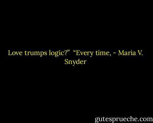 Love trumps logic?”<br /><br />“Every time, - Maria V. Snyder