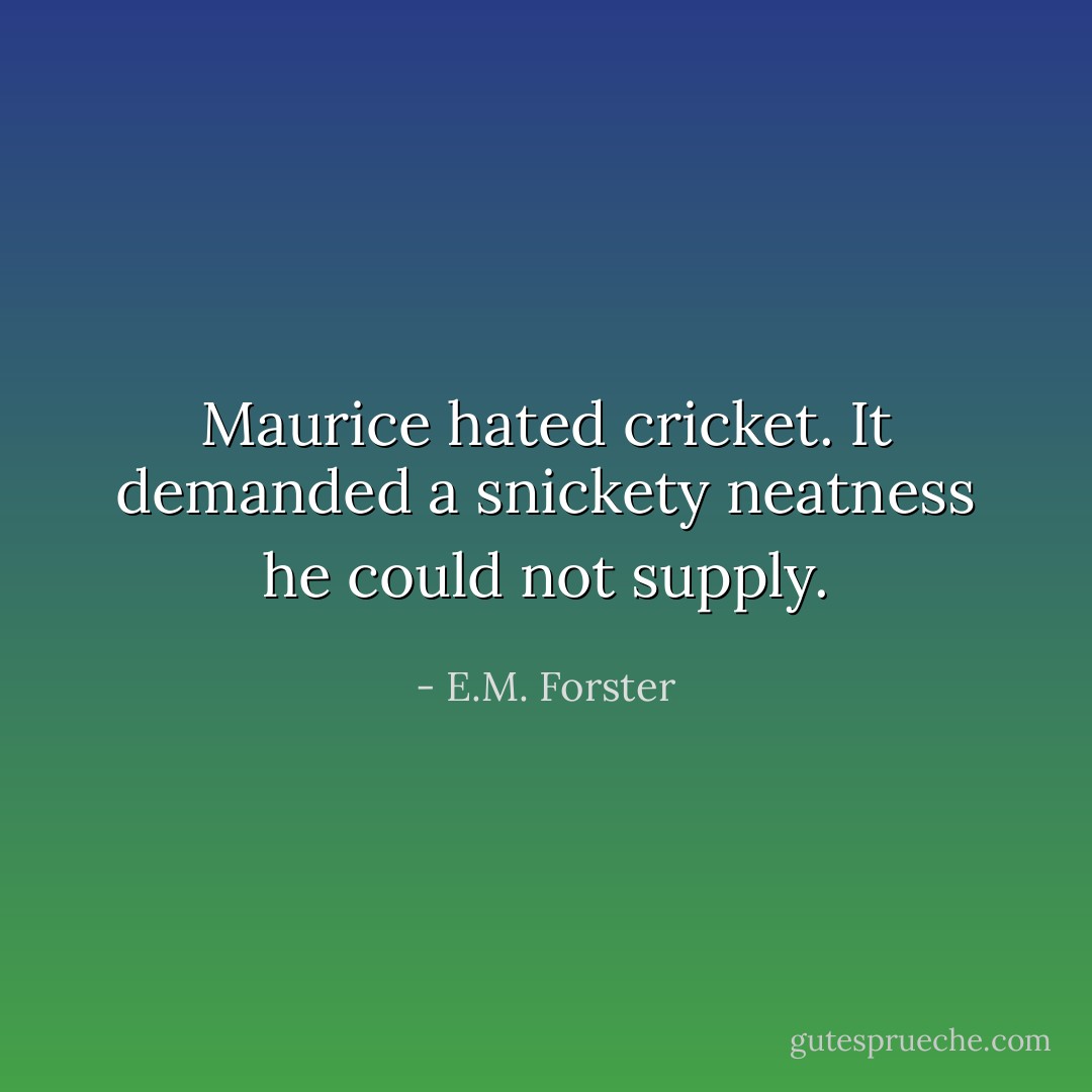 Maurice hated cricket. It demanded a snickety neatness he could not supply. - E.M. Forster