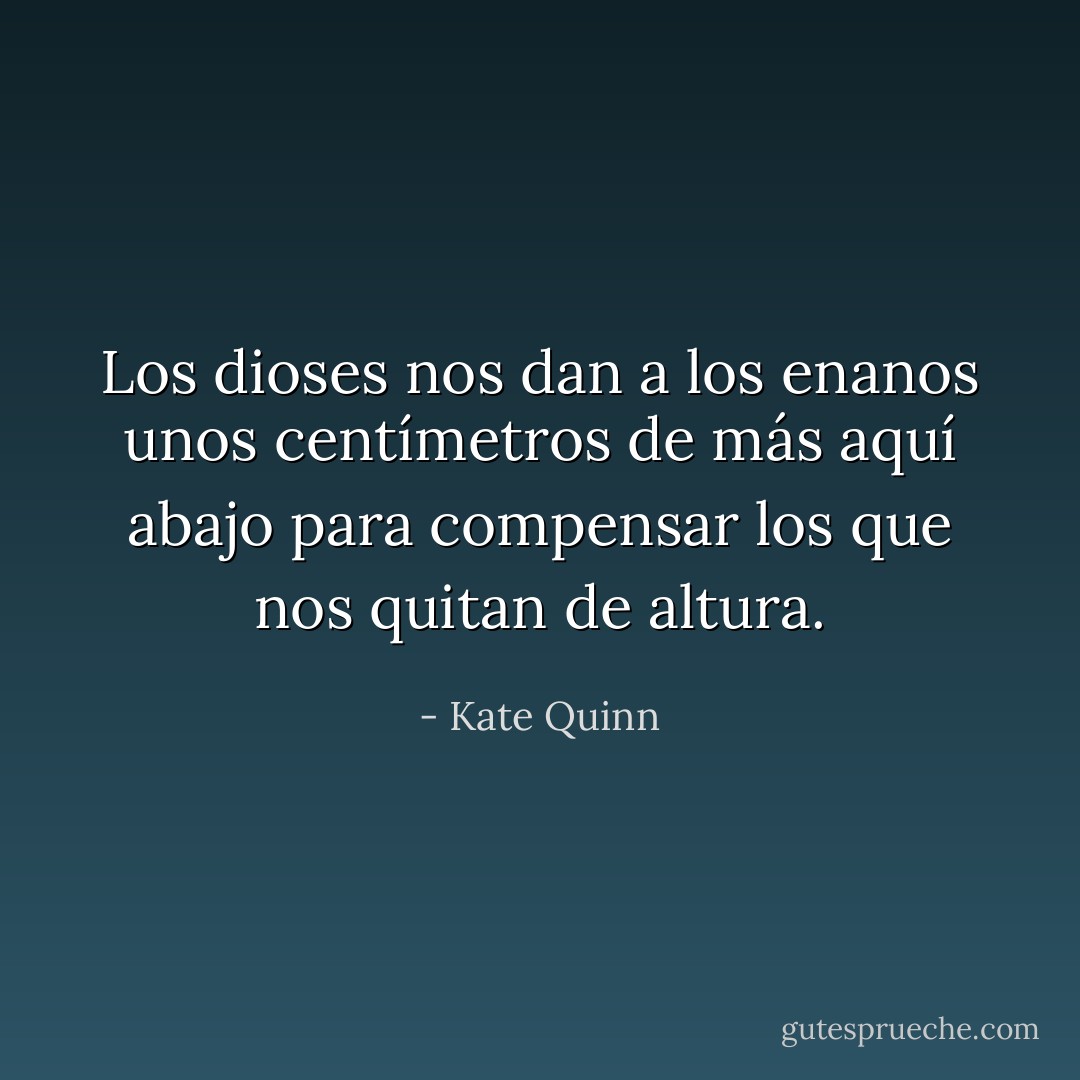 Los dioses nos dan a los enanos unos centímetros de más aquí abajo para compensar los que nos quitan de altura. - Kate Quinn