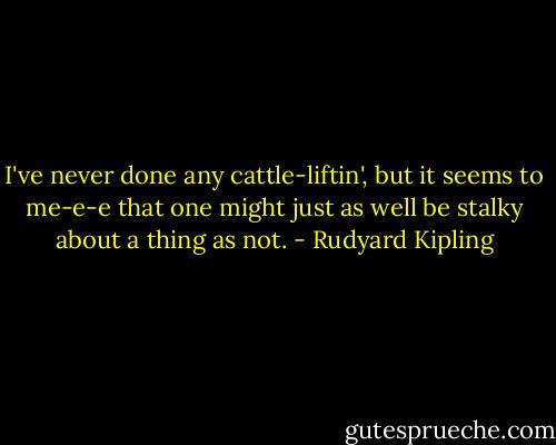 I've never done any cattle-liftin', but it seems to me-e-e that one might just as well be stalky about a thing as not. - Rudyard Kipling