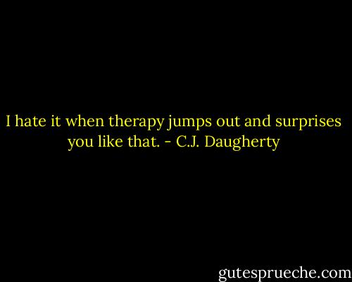 I hate it when therapy jumps out and surprises you like that. - C.J. Daugherty