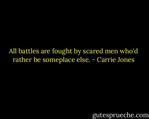 All battles are fought by scared men who'd rather be someplace else. - Carrie Jones