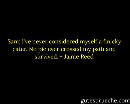 Sam: I've never considered myself a finicky eater. No pie ever crossed my path and survived. - Jaime Reed