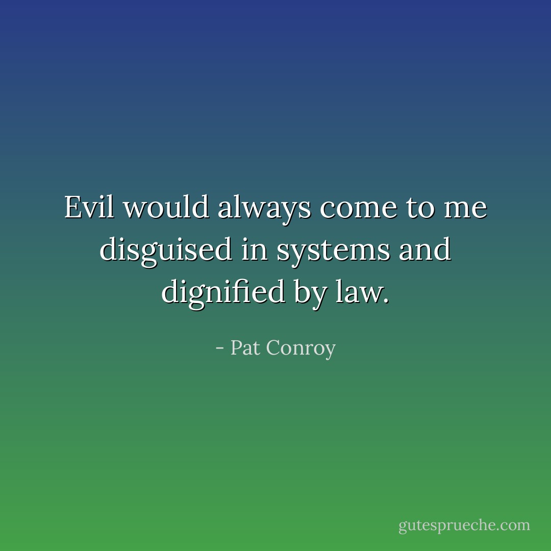 Evil would always come to me disguised in systems and dignified by law. - Pat Conroy
