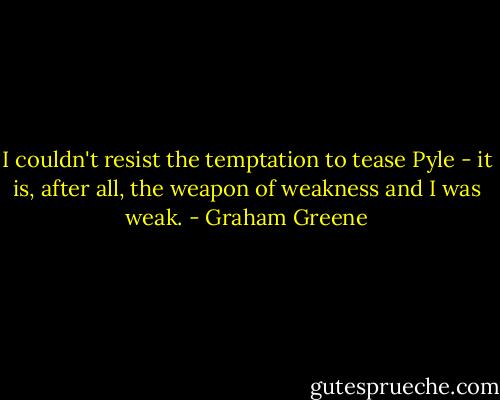 I couldn't resist the temptation to tease Pyle - it is, after all, the weapon of weakness and I was weak. - Graham Greene