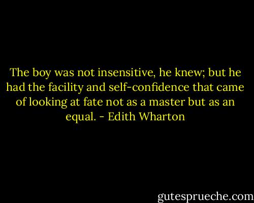 The boy was not insensitive, he knew; but he had the facility and self-confidence that came of looking at fate not as a master but as an equal. - Edith Wharton