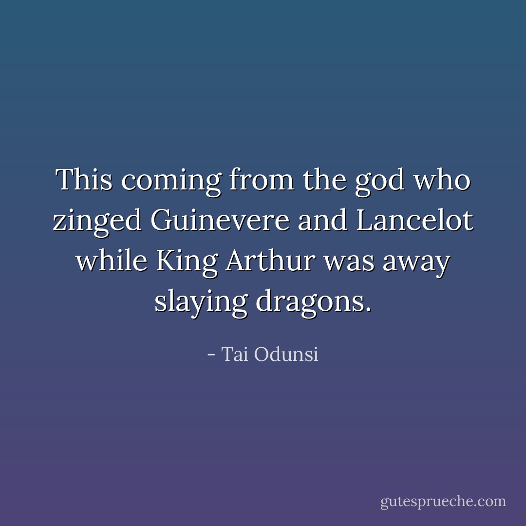 This coming from the god who zinged Guinevere and Lancelot while King Arthur was away slaying dragons. - Tai Odunsi