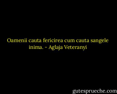 Oamenii cauta fericirea cum cauta sangele inima. - Aglaja Veteranyi