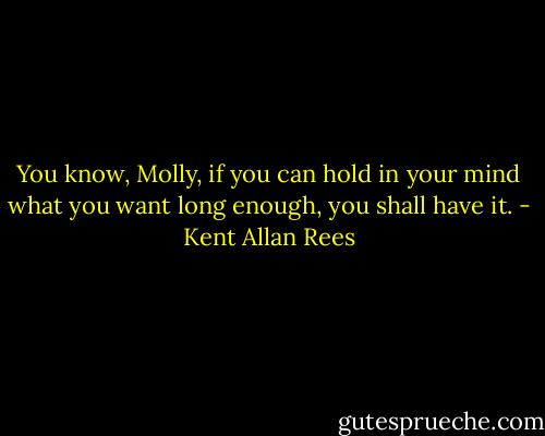 You know, Molly, if you can hold in your mind what you want long enough, you shall have it. - Kent Allan Rees