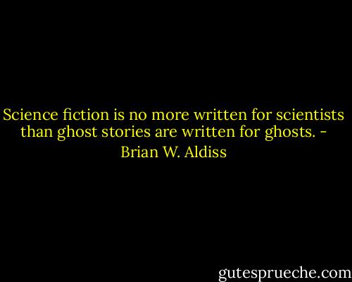 Science fiction is no more written for scientists than ghost stories are written for ghosts. - Brian W. Aldiss