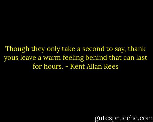 Though they only take a second to say, thank yous leave a warm feeling behind that can last for hours. - Kent Allan Rees