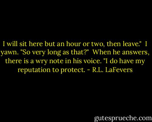 I will sit here but an hour or two, then leave."<br /><br />I yawn. "So very long as that?"<br /><br />When he answers, there is a wry note in his voice. "I do have my reputation to protect. - R.L. LaFevers
