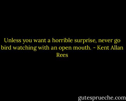 Unless you want a horrible surprise, never go bird watching with an open mouth. - Kent Allan Rees