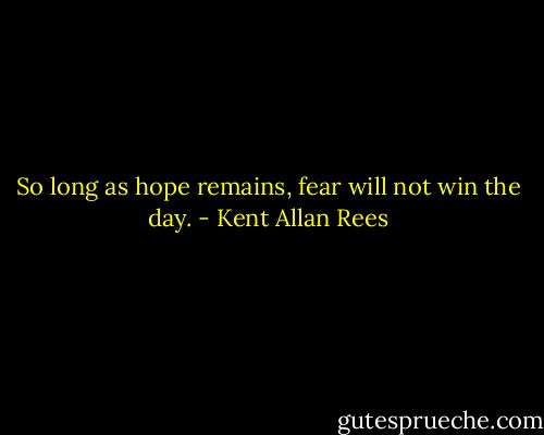 So long as hope remains, fear will not win the day. - Kent Allan Rees