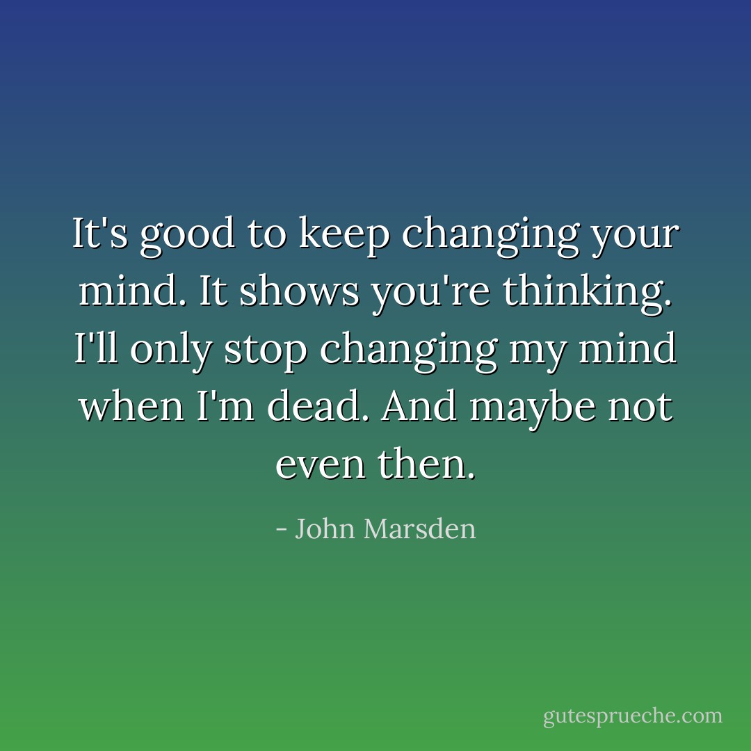 It's good to keep changing your mind. It shows you're thinking. I'll only stop changing my mind when I'm dead. And maybe not even then. - John Marsden