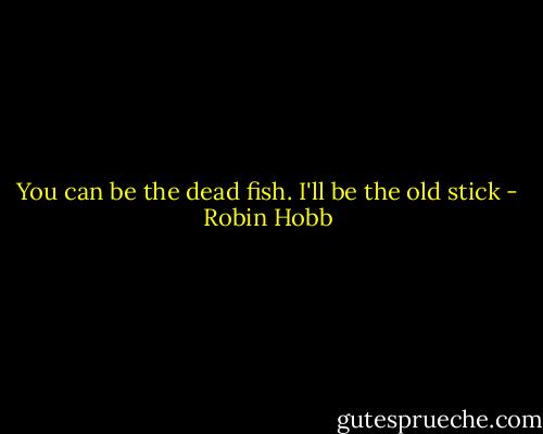 You can be the dead fish. I'll be the old stick - Robin Hobb