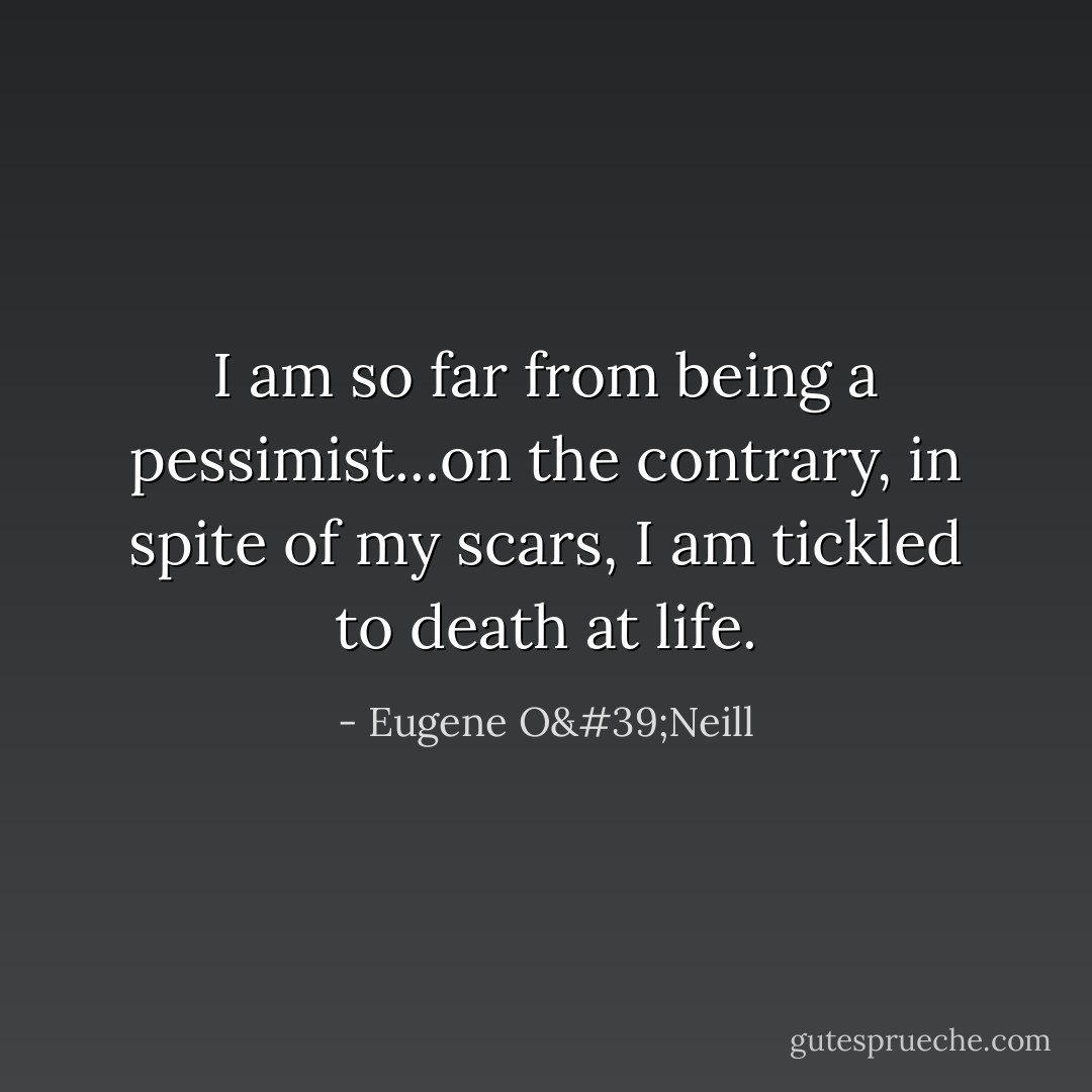 I am so far from being a pessimist...on the contrary, in spite of my scars, I am tickled to death at life. - Eugene O'Neill