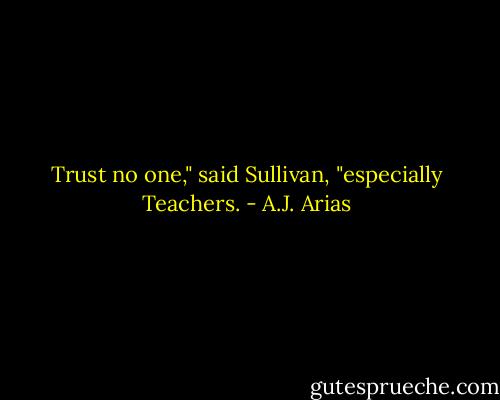 Trust no one," said Sullivan, "especially Teachers. - A.J. Arias