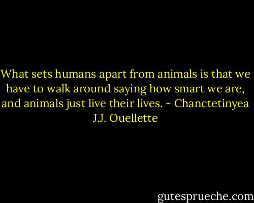 What sets humans apart from animals is that we have to walk around saying how smart we are, and animals just live their lives. - Chanctetinyea J.J. Ouellette