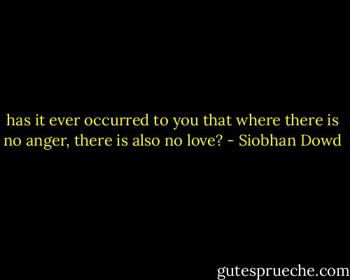 has it ever occurred to you that where there is no anger, there is also no love? - Siobhan Dowd