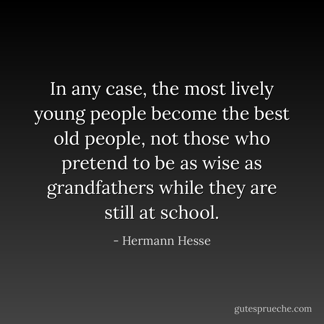 In any case, the most lively young people become the best old people, not those who pretend to be as wise as grandfathers while they are still at school. - Hermann Hesse
