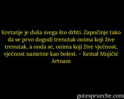 Kretanje je duša svega što drhti.<br />Započinje tako da se prvo dogodi trenutak<br />onima koji žive trenutak,<br />a onda se, onima koji žive vječnost,<br />vječnost nametne kao bolest. - Kemal Mujičić Artnam