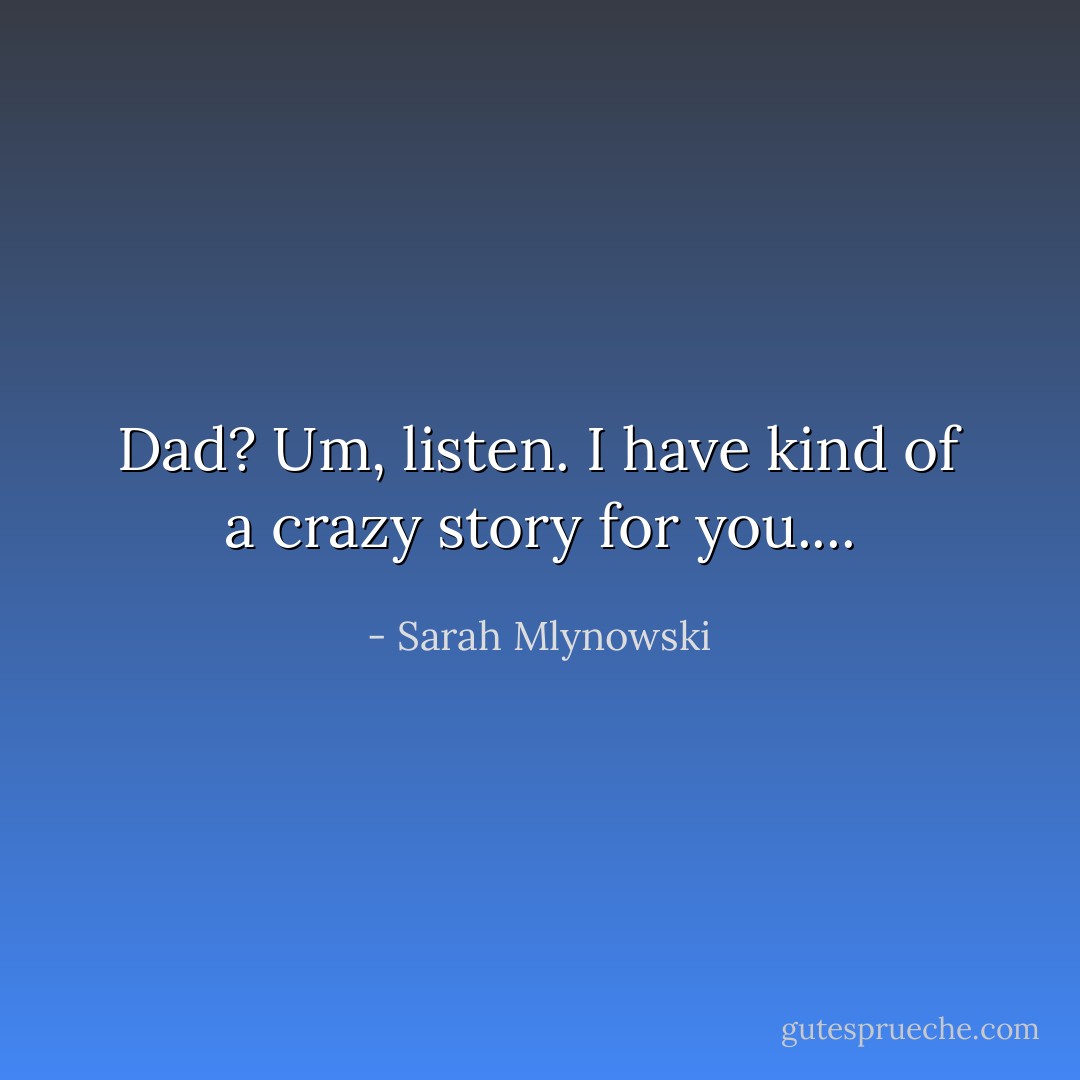Dad? Um, listen. I have kind of a crazy story for you.... - Sarah Mlynowski