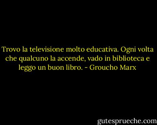 Trovo la televisione molto educativa. Ogni volta che qualcuno la accende, vado in biblioteca e leggo un buon libro. - Groucho Marx