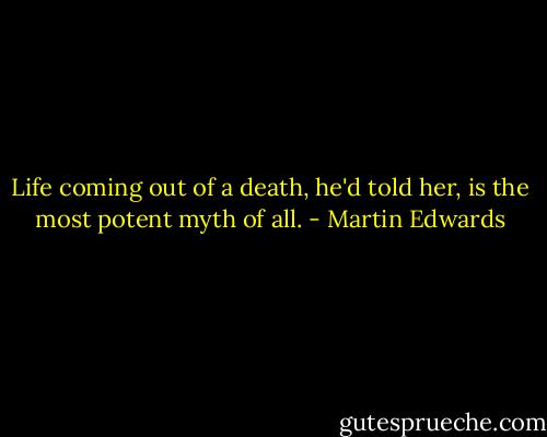 Life coming out of a death, he'd told her, is the most potent myth of all. - Martin Edwards