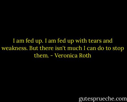 I am fed up. I am fed up with tears and weakness. But there isn't much I can do to stop them. - Veronica Roth