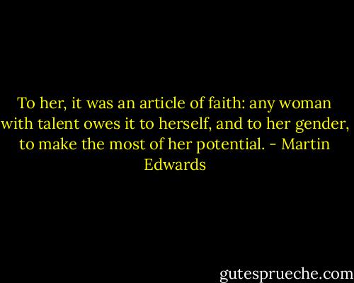 To her, it was an article of faith: any woman with talent owes it to herself, and to her gender, to make the most of her potential. - Martin Edwards