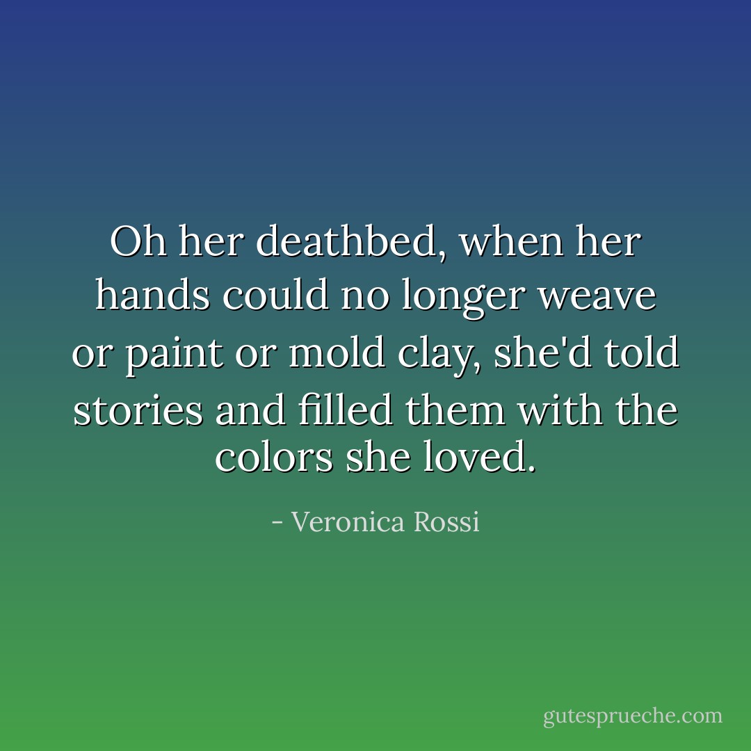 Oh her deathbed, when her hands could no longer weave or paint or mold clay, she'd told stories and filled them with the colors she loved. - Veronica Rossi